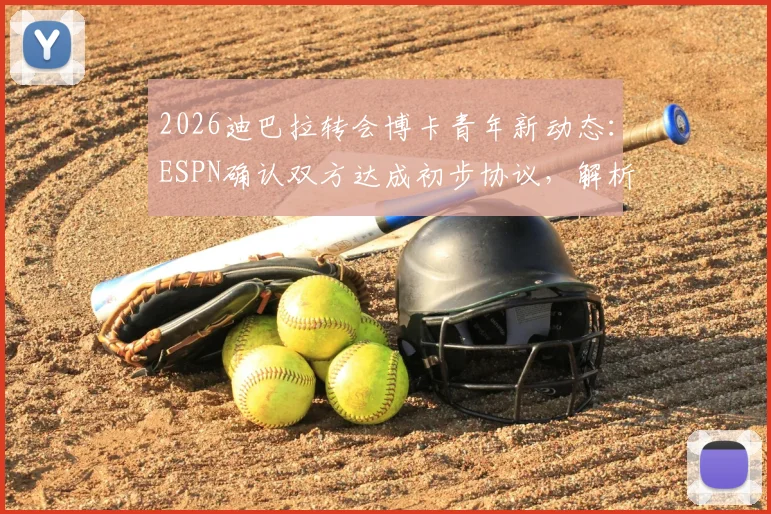 2026迪巴拉转会博卡青年新动态：ESPN确认双方达成初步协议，解析转会原因与未来前景