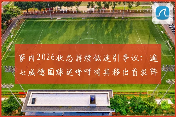 萨内2026状态持续低迷引争议：逾七成德国球迷呼吁将其移出首发阵容