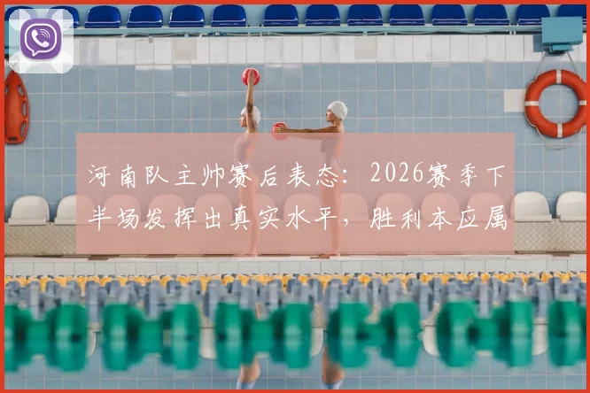 河南队主帅赛后表态：2026赛季下半场发挥出真实水平，胜利本应属于我们