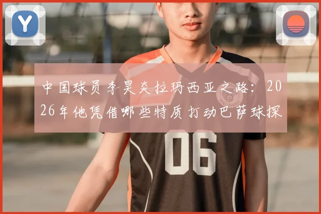 中国球员李昊炎拉玛西亚之路：2026年他凭借哪些特质打动巴萨球探？技术分析与成长背景全解