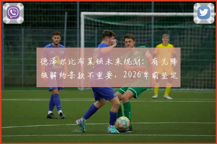 德泽尔比布莱顿未来规划：有无降级解约条款不重要，2026年前坚定留队承诺解析