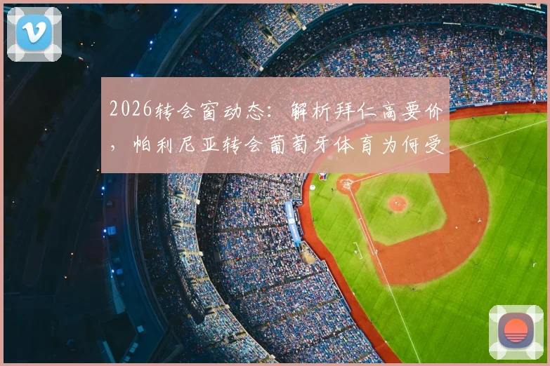 2026转会窗动态：解析拜仁高要价，帕利尼亚转会葡萄牙体育为何受阻，附球员市场价值分析