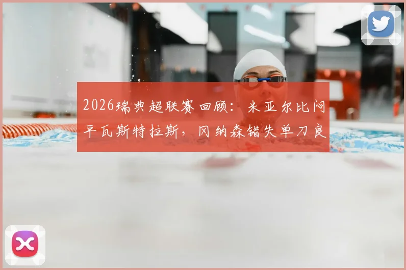 2026瑞典超联赛回顾：米亚尔比闷平瓦斯特拉斯，冈纳森错失单刀良机致双方互交白卷