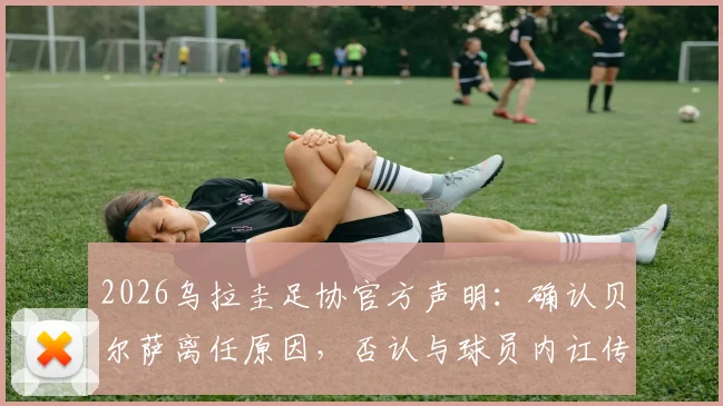 2026乌拉圭足协官方声明:确认贝尔萨离任原因,否认与球员内讧传闻,新帅人选引关注