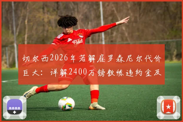 切尔西2026年若解雇罗森尼尔代价巨大:详解2400万镑教练违约金及英超换帅成本