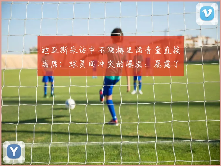 迪亚斯采访中不满梅里诺音量直接离席：球员间冲突的爆发，暴露了更衣室管理的隐忧