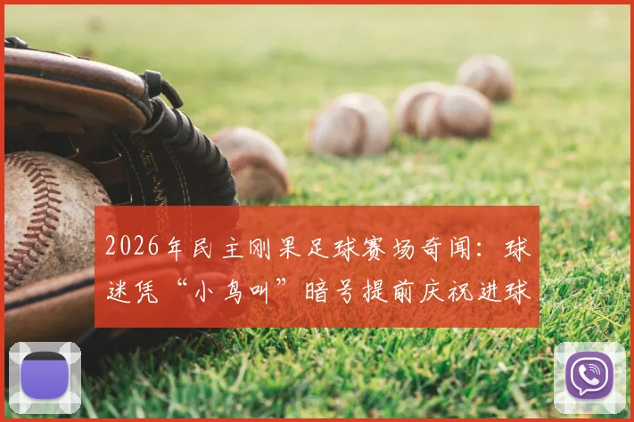 2026年民主刚果足球赛场奇闻：球迷凭“小鸟叫”暗号提前庆祝进球，线下观赛内幕全解析