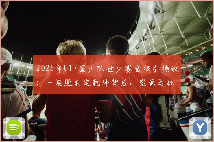2026年U17国少队世少赛晋级引热议：一场胜利定乾坤背后，究竟是机遇还是挑战？