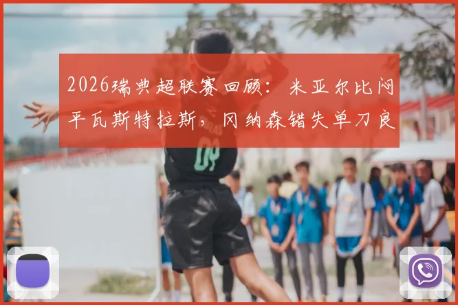 2026瑞典超联赛回顾：米亚尔比闷平瓦斯特拉斯，冈纳森错失单刀良机致双方互交白卷