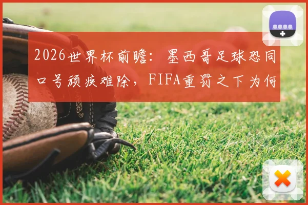 2026世界杯前瞻：墨西哥足球恐同口号顽疾难除，FIFA重罚之下为何仍屡禁不止？