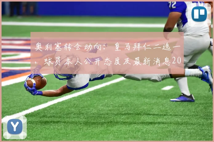 奥利塞转会动向：皇马拜仁二选一，球员本人公开态度及最新消息2026