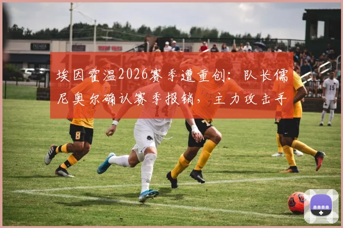 埃因霍温2026赛季遭重创：队长儒尼奥尔确认赛季报销，主力攻击手塞巴里本轮同样伤缺，球队锋线告急如何应对？
