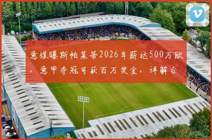 意媒曝斯帕莱蒂2026年薪达500万欧，意甲夺冠可获百万奖金，详解合同细节与意主帅薪资水平