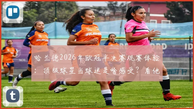 哈兰德2026年欧冠半决赛观赛体验：顶级球星当球迷是啥感受？看他晒出的现场照片与“心向往之”的深意
