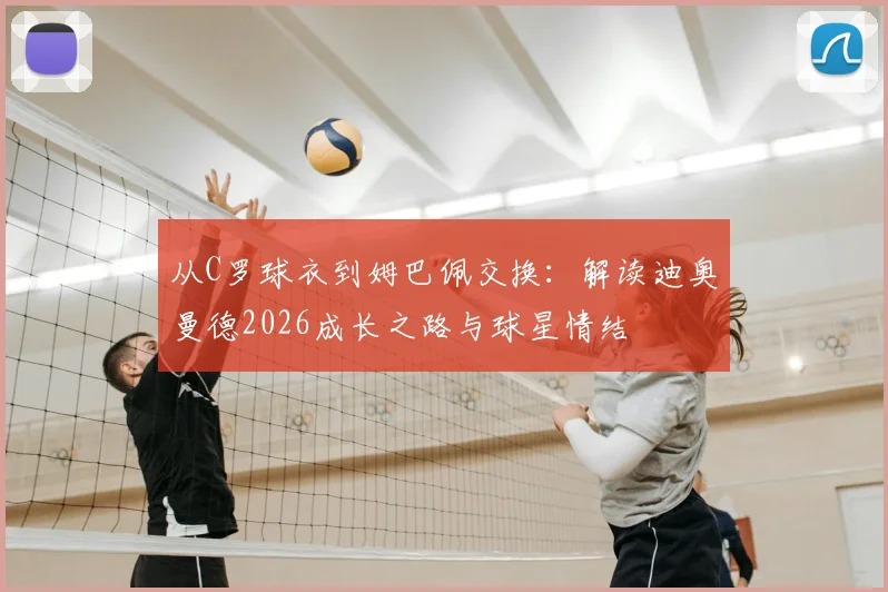 从C罗球衣到姆巴佩交换：解读迪奥曼德2026成长之路与球星情结