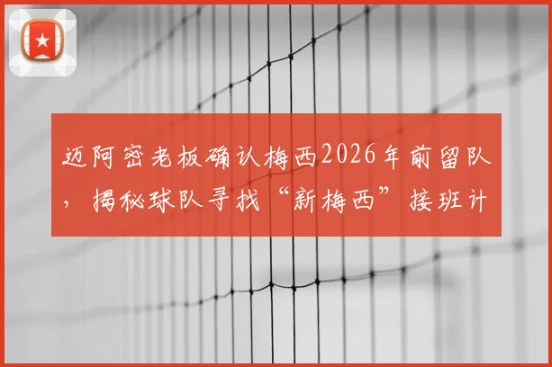 迈阿密老板确认梅西2026年前留队，揭秘球队寻找“新梅西”接班计划与长远布局